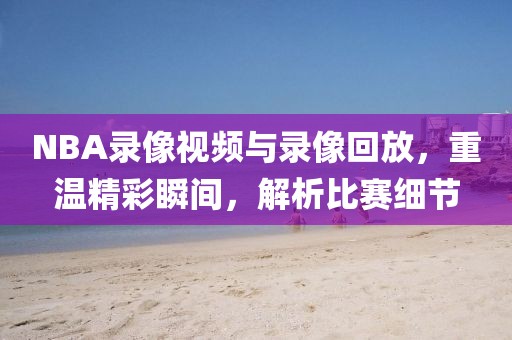 NBA录像视频与录像回放,重温精彩瞬间,解析比赛细节