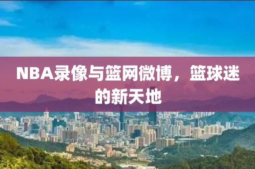 NBA录像与篮网微博，篮球迷的新天地