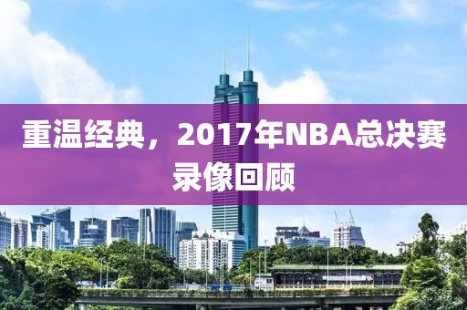 重温经典,2017年NBA总决赛录像回顾