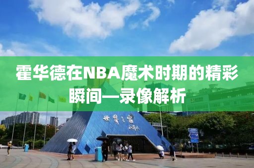 霍华德在NBA魔术时期的精彩瞬间—录像解析