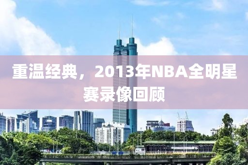 重温经典，2013年NBA全明星赛录像回顾