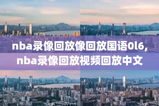 nba录像回放像回放国语0l6,nba录像回放视频回放中文