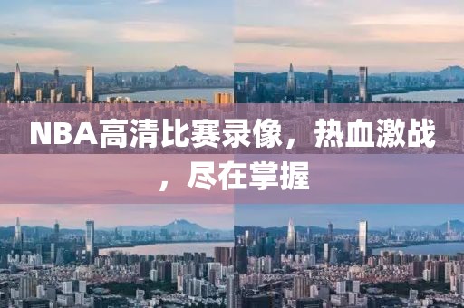 NBA高清比赛录像，热血激战，尽在掌握