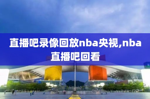 直播吧录像回放nba央视,nba直播吧回看