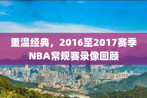 重温经典，2016至2017赛季NBA常规赛录像回顾