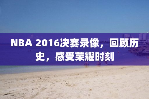 NBA 2016决赛录像,回顾历史,感受荣耀时刻