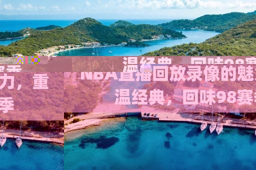NBA直播回放录像的魅力，重温经典，回味98赛季