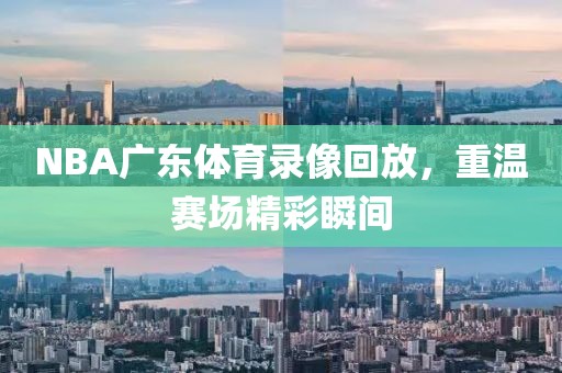 NBA广东体育录像回放，重温赛场精彩瞬间