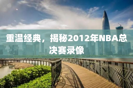 重温经典，揭秘2012年NBA总决赛录像