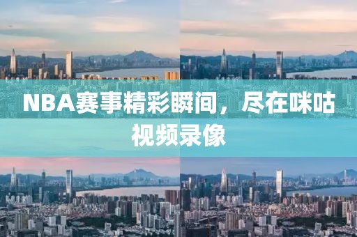 NBA赛事精彩瞬间,尽在咪咕视频录像