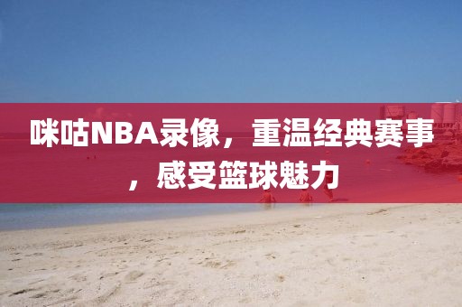 咪咕NBA录像，重温经典赛事，感受篮球魅力