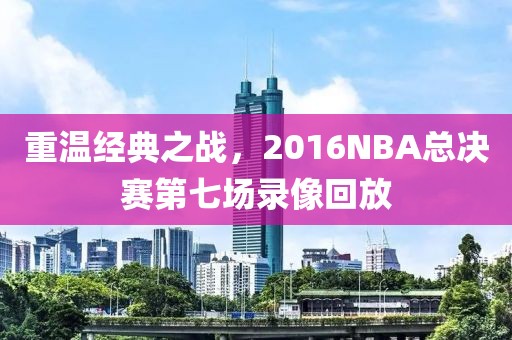重温经典之战,2016NBA总决赛第七场录像回放
