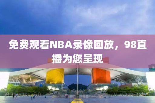 免费观看NBA录像回放，98直播为您呈现