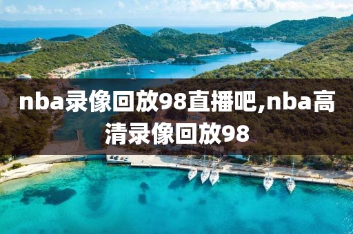 nba录像回放98直播吧,nba高清录像回放98