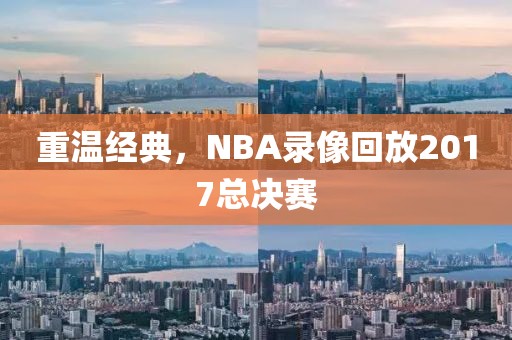 重温经典，NBA录像回放2017总决赛