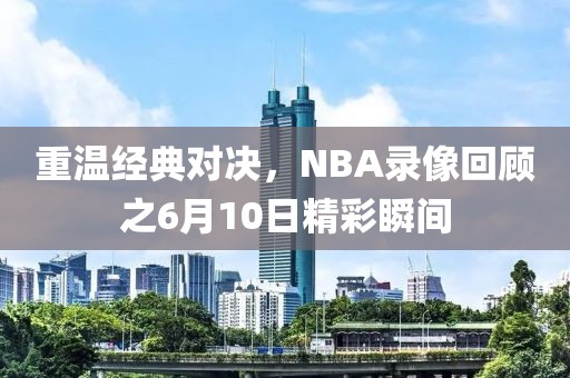 重温经典对决,NBA录像回顾之6月10日精彩瞬间