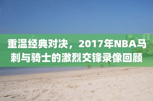 重温经典对决,2017年NBA马刺与骑士的激烈交锋录像回顾