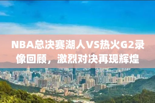 NBA总决赛湖人VS热火G2录像回顾，激烈对决再现辉煌