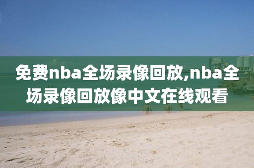 免费nba全场录像回放,nba全场录像回放像中文在线观看