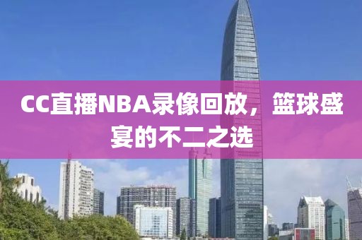 CC直播NBA录像回放，篮球盛宴的不二之选