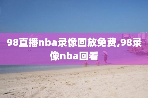 98直播nba录像回放免费,98录像nba回看