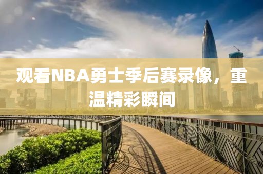 观看NBA勇士季后赛录像,重温精彩瞬间