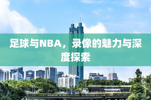 足球与NBA，录像的魅力与深度探索