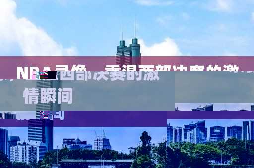 NBA录像，重温西部决赛的激情瞬间