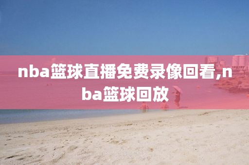 nba篮球直播免费录像回看,nba篮球回放