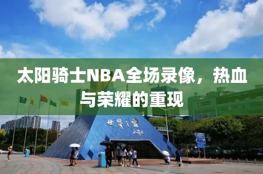 太阳骑士NBA全场录像,热血与荣耀的重现