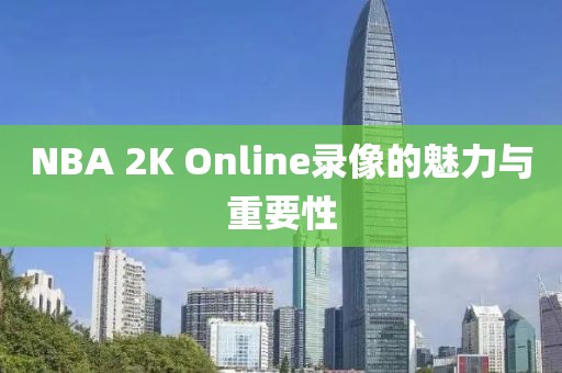 NBA 2K Online录像的魅力与重要性