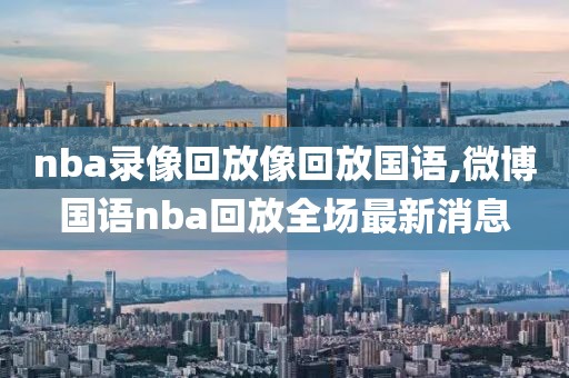 nba录像回放像回放国语,微博国语nba回放全场最新消息
