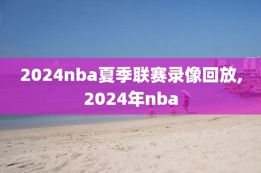 2024nba夏季联赛录像回放,2024年nba