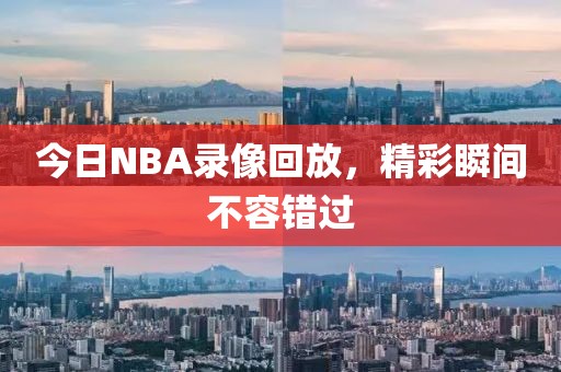 今日NBA录像回放，精彩瞬间不容错过