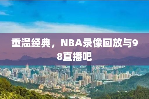 重温经典，NBA录像回放与98直播吧