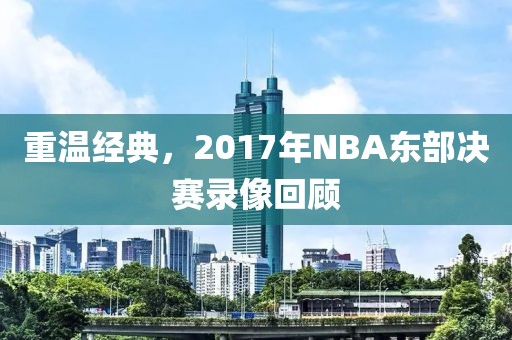 重温经典，2017年NBA东部决赛录像回顾