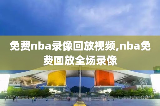 免费nba录像回放视频,nba免费回放全场录像