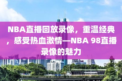 NBA直播回放录像，重温经典，感受热血激情—NBA 98直播录像的魅力