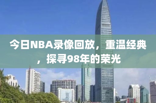 今日NBA录像回放，重温经典，探寻98年的荣光