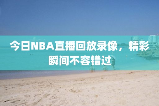 今日NBA直播回放录像，精彩瞬间不容错过