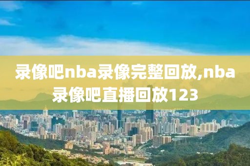 录像吧nba录像完整回放,nba录像吧直播回放123