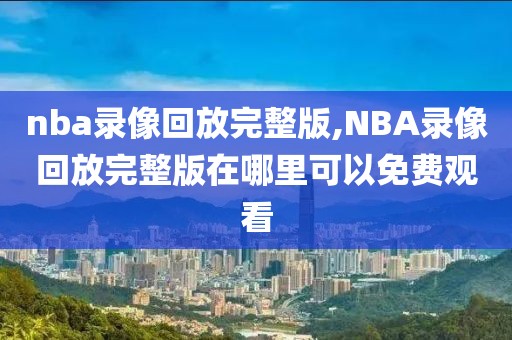 nba录像回放完整版,NBA录像回放完整版在哪里可以免费观看
