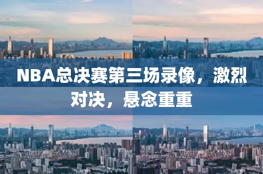 NBA总决赛第三场录像，激烈对决，悬念重重