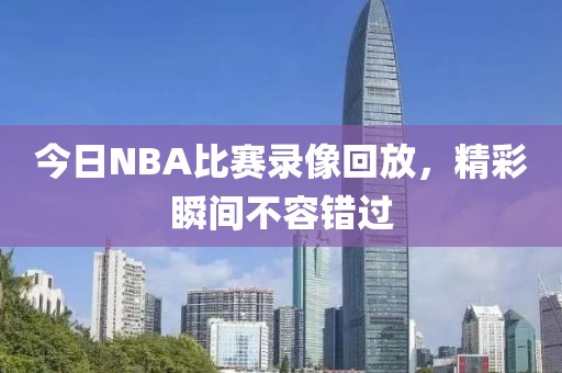 今日NBA比赛录像回放，精彩瞬间不容错过