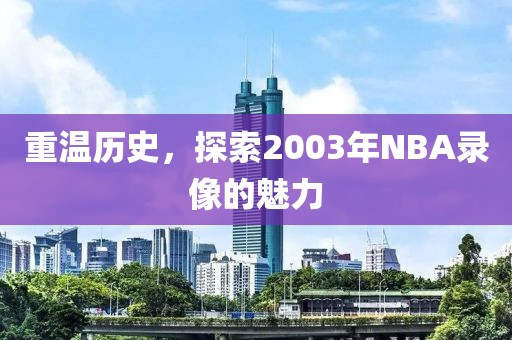 重温历史,探索2003年NBA录像的魅力