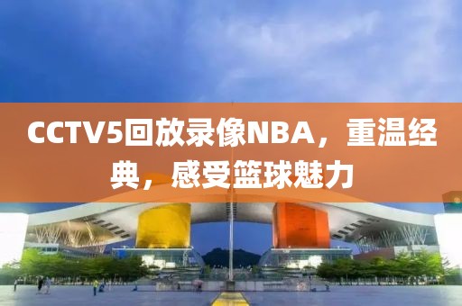CCTV5回放录像NBA,重温经典,感受篮球魅力