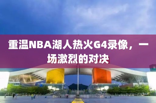 重温NBA湖人热火G4录像,一场激烈的对决