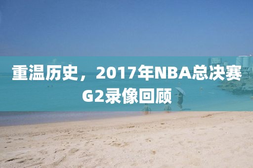 重温历史，2017年NBA总决赛G2录像回顾