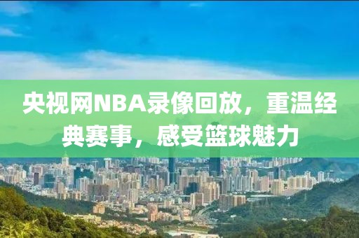 央视网NBA录像回放，重温经典赛事，感受篮球魅力