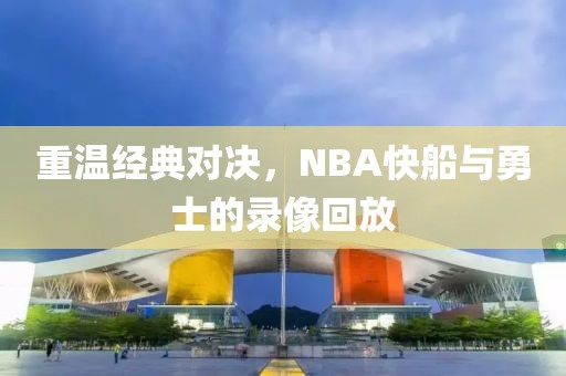 重温经典对决，NBA快船与勇士的录像回放